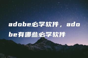 adobe必学软件，adobe有哪些必学软件 | ae插件合集