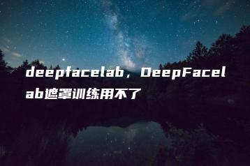 deepfacelab，DeepFacelab遮罩训练用不了 | ae插件合集