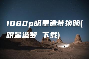 1080p明星造梦换脸(明星造梦 下载) | ae插件合集
