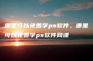 哪里可以免费学ps软件，哪里可以免费学ps软件网课 | ae插件合集