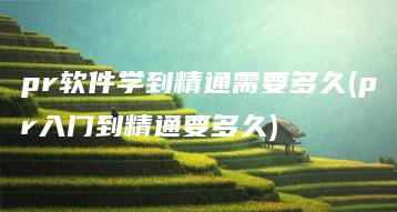 pr软件学到精通需要多久(pr入门到精通要多久) | ae插件合集