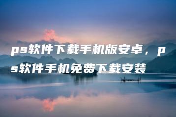 ps软件下载手机版安卓，ps软件手机免费下载安装 | ae插件合集