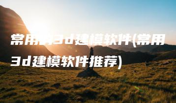 常用的3d建模软件(常用3d建模软件推荐) | ae插件合集