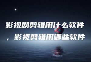 影视剧剪辑用什么软件，影视剪辑用哪些软件 | ae插件合集