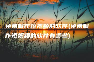 免费制作短视频的软件(免费制作短视频的软件有哪些) | ae插件合集