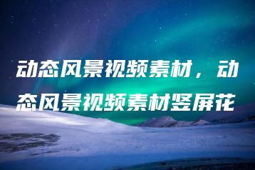 动态风景视频素材，动态风景视频素材竖屏花 | ae插件合集