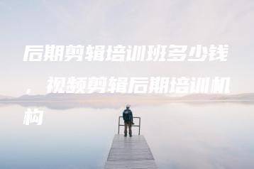 后期剪辑培训班多少钱，视频剪辑后期培训机构 | ae插件合集