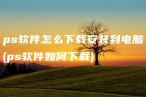 ps软件怎么下载安装到电脑(ps软件如何下载) | ae插件合集