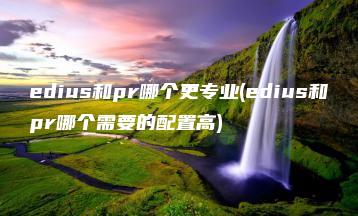 edius和pr哪个更专业(edius和pr哪个需要的配置高) | ae插件合集