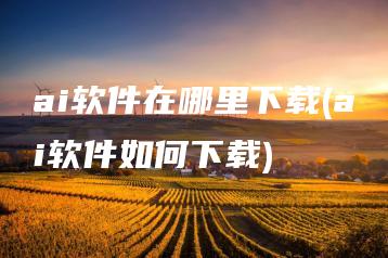 ai软件在哪里下载(ai软件如何下载) | ae插件合集