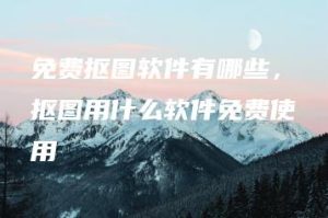 免费抠图软件有哪些，抠图用什么软件免费使用 | ae插件合集