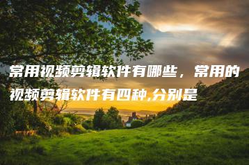 常用视频剪辑软件有哪些，常用的视频剪辑软件有四种,分别是 | ae插件合集