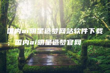 国内ai明星造梦网站软件下载，国内ai明星造梦官网 | ae插件合集