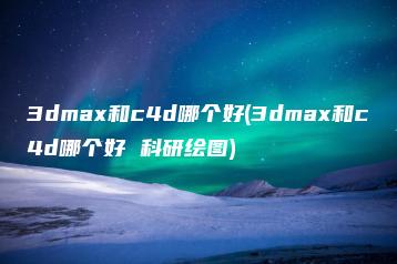 3dmax和c4d哪个好(3dmax和c4d哪个好 科研绘图) | ae插件合集