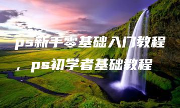 ps新手零基础入门教程，ps初学者基础教程 | ae插件合集