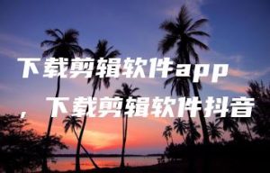 下载剪辑软件app，下载剪辑软件抖音 | ae插件合集