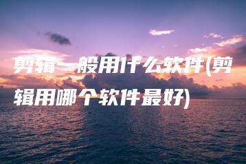 剪辑一般用什么软件(剪辑用哪个软件最好) | ae插件合集