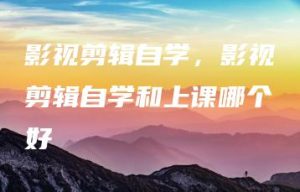 影视剪辑自学，影视剪辑自学和上课哪个好 | ae插件合集