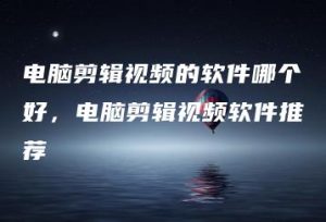 电脑剪辑视频的软件哪个好，电脑剪辑视频软件推荐 | ae插件合集