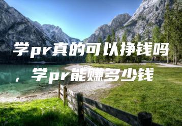 学pr真的可以挣钱吗，学pr能赚多少钱 | ae插件合集