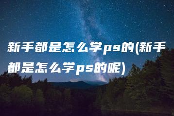 新手都是怎么学ps的(新手都是怎么学ps的呢) | ae插件合集
