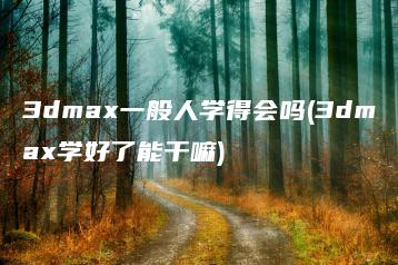 3dmax一般人学得会吗(3dmax学好了能干嘛) | ae插件合集