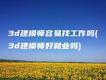 3d建模师容易找工作吗(3d建模师好就业吗) | ae插件合集