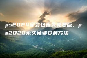 ps2024安装包永久免费版，ps2020永久免费安装方法 | ae插件合集