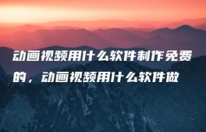 动画视频用什么软件制作免费的，动画视频用什么软件做 | ae插件合集