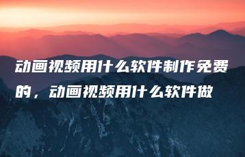 动画视频用什么软件制作免费的，动画视频用什么软件做 | ae插件合集