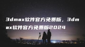 3dmax软件官方免费版，3dmax软件官方免费版2024 | ae插件合集