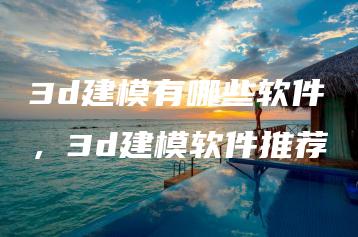 3d建模有哪些软件，3d建模软件推荐 | ae插件合集