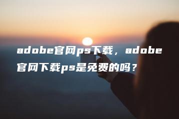 adobe官网ps下载，adobe官网下载ps是免费的吗？ | ae插件合集