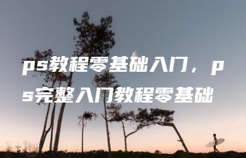 ps教程零基础入门，ps完整入门教程零基础 | ae插件合集