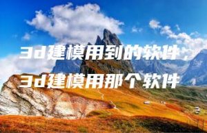 3d建模用到的软件，3d建模用那个软件 | ae插件合集