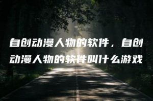 自创动漫人物的软件，自创动漫人物的软件叫什么游戏 | ae插件合集