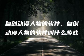 自创动漫人物的软件，自创动漫人物的软件叫什么游戏 | ae插件合集