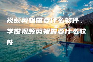 视频剪辑需要什么软件，学做视频剪辑需要什么软件 | ae插件合集