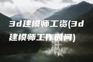 3d建模师工资(3d建模师工作时间) | ae插件合集