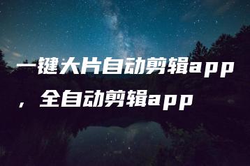 一键大片自动剪辑app，全自动剪辑app | ae插件合集
