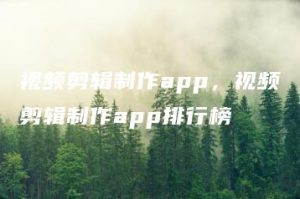 视频剪辑制作app，视频剪辑制作app排行榜 | ae插件合集