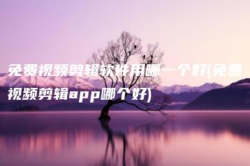 免费视频剪辑软件用哪一个好(免费视频剪辑app哪个好) | ae插件合集