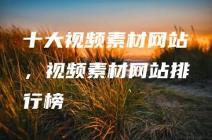 十大视频素材网站，视频素材网站排行榜 | ae插件合集