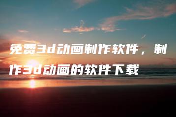 免费3d动画制作软件，制作3d动画的软件下载 | ae插件合集