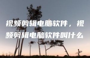 视频剪辑电脑软件，视频剪辑电脑软件叫什么 | ae插件合集