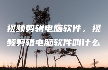 视频剪辑电脑软件，视频剪辑电脑软件叫什么 | ae插件合集