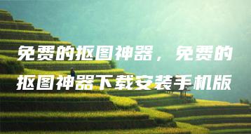 免费的抠图神器，免费的抠图神器下载安装手机版 | ae插件合集