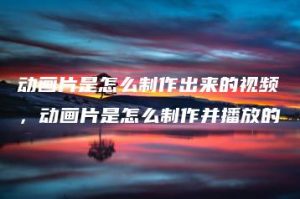 动画片是怎么制作出来的视频，动画片是怎么制作并播放的 | ae插件合集