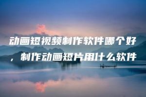 动画短视频制作软件哪个好，制作动画短片用什么软件 | ae插件合集