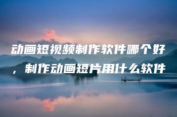 动画短视频制作软件哪个好，制作动画短片用什么软件 | ae插件合集